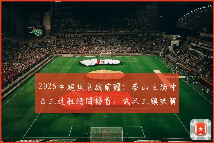 2026中超焦点战前瞻：泰山主场冲击三连胜稳固榜首，武汉三镇破解客场魔咒抢分关键指南