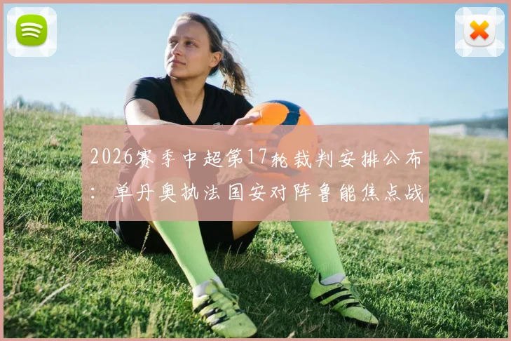 2026赛季中超第17轮裁判安排公布：单丹奥执法国安对阵鲁能焦点战，严立夫执哨申花与浙江关键对决