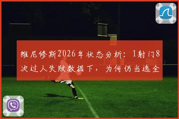 维尼修斯2026年状态分析：1射门8次过人失败数据下，为何仍当选全场最佳球员？
