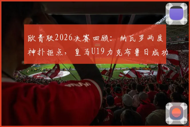 欧青联2026决赛回顾：纳瓦罗两度神扑拒点，皇马U19力克布鲁日成功卫冕，附点球大战全过程与阵容解析