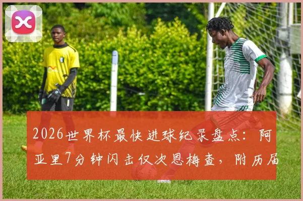 2026世界杯最快进球纪录盘点：阿亚里7分钟闪击仅次恩梅查，附历届闪电破门经典时刻回顾