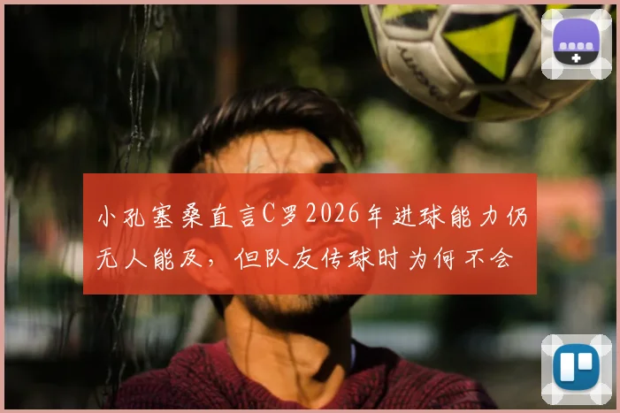 小孔塞桑直言C罗2026年进球能力仍无人能及，但队友传球时为何不会刻意找他？剖析现代足球战术演变