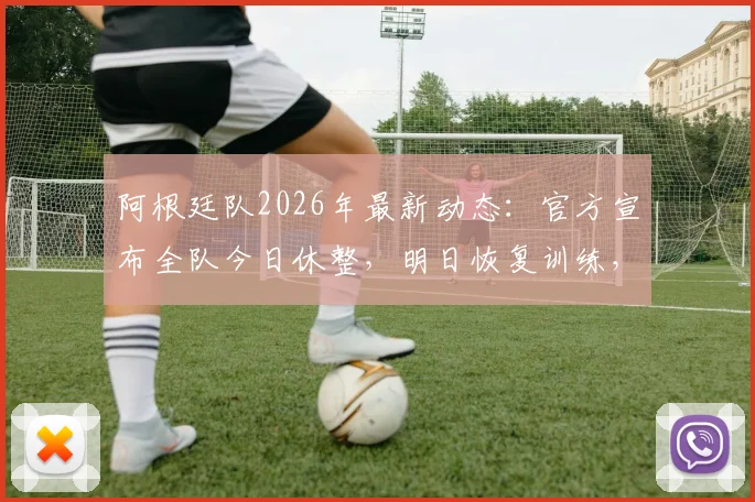 阿根廷队2026年最新动态:官方宣布全队今日休整,明日恢复训练,斯卡洛尼的备战策略详解