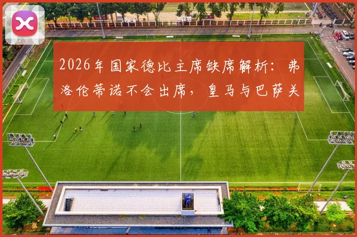 2026年国家德比主席缺席解析：弗洛伦蒂诺不会出席，皇马与巴萨关系降至冰点背后原因