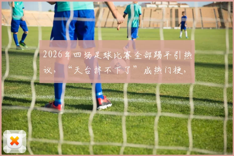 2026年四场足球比赛全部踢平引热议，“天台挤不下了”成热门梗，全平局背后原因分析