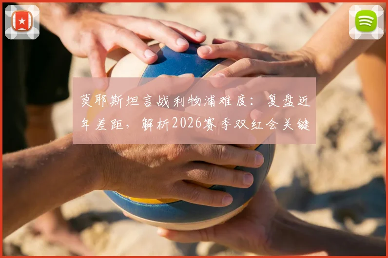 莫耶斯坦言战利物浦难度：复盘近年差距，解析2026赛季双红会关键看点