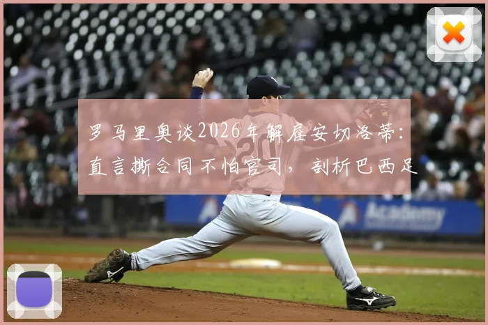 罗马里奥谈2026年解雇安切洛蒂：直言撕合同不怕官司，剖析巴西足球管理文化与教练合同纠纷