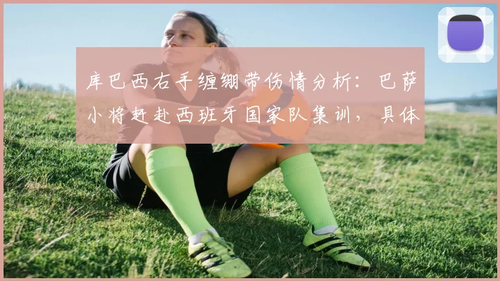 库巴西右手缠绷带伤情分析：巴萨小将赶赴西班牙国家队集训，具体伤势影响几何