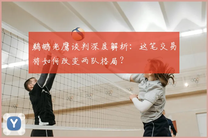鹈鹕老鹰谈判深度解析：这笔交易将如何改变两队格局？