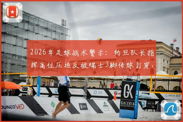 2026年足球战术警示：约旦队长指挥高位压迫反被瑞士3脚传球打穿，业余队必看攻防解析