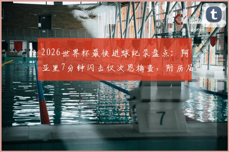 2026世界杯最快进球纪录盘点：阿亚里7分钟闪击仅次恩梅查，附历届闪电破门经典时刻回顾