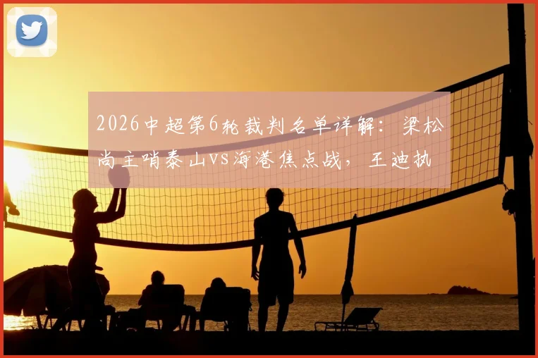 2026中超第6轮裁判名单详解：梁松尚主哨泰山vs海港焦点战，王迪执法国安客战浙江