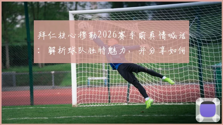 拜仁核心穆勒2026赛季前真情喊话：解析球队独特魅力，并分享如何为这支特别之师呐喊助威