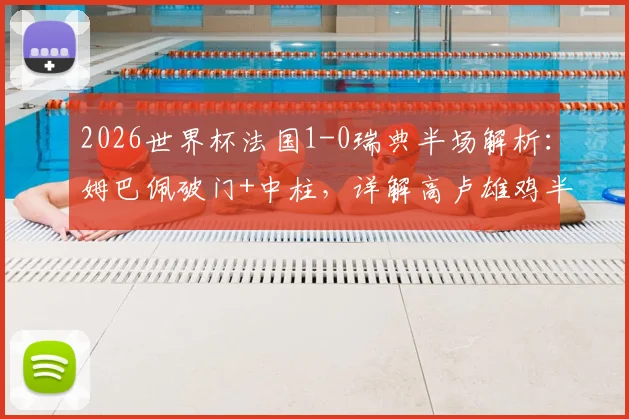 2026世界杯法国1-0瑞典半场解析：姆巴佩破门+中柱，详解高卢雄鸡半场压制战术与球星瞬间
