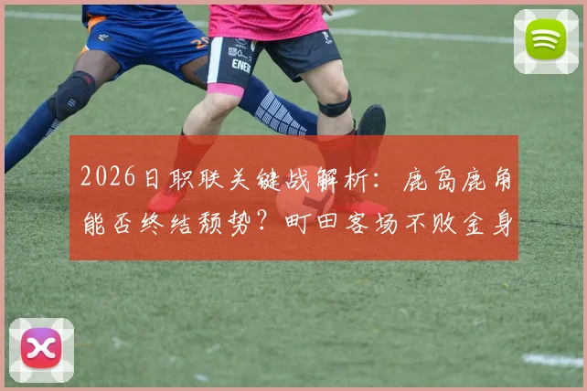 2026日职联关键战解析：鹿岛鹿角能否终结颓势？町田客场不败金身面临考验