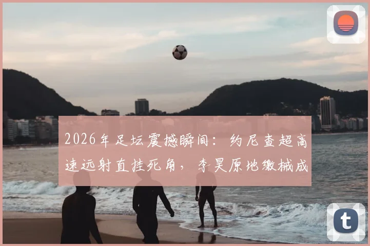 2026年足坛震撼瞬间：约尼查超高速远射直挂死角，李昊原地缴械成背景，进球视频回放与扑救分析