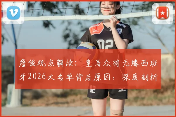 詹俊观点解读：皇马众将无缘西班牙2026大名单背后原因，深度剖析球队欧冠晋级四强之路