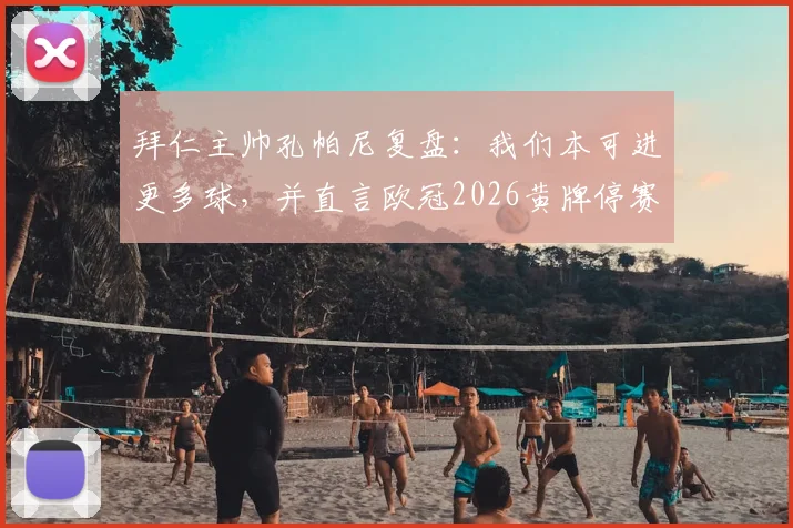 拜仁主帅孔帕尼复盘：我们本可进更多球，并直言欧冠2026黄牌停赛规则亟待修改