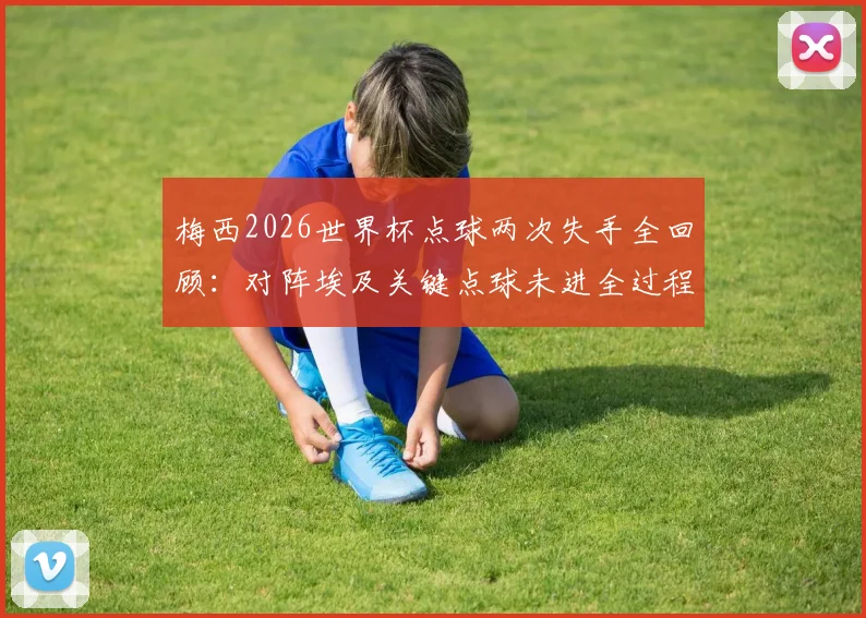 梅西2026世界杯点球两次失手全回顾：对阵埃及关键点球未进全过程解析，探讨其点球命中率问题