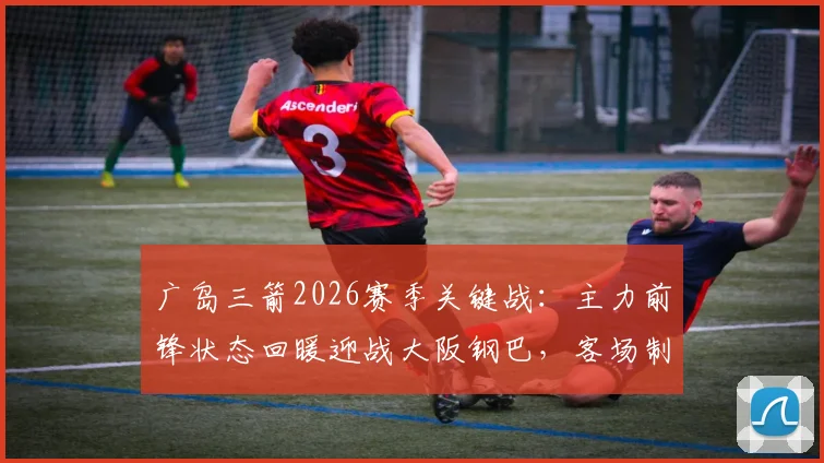 广岛三箭2026赛季关键战：主力前锋状态回暖迎战大阪钢巴，客场制胜要点全解析