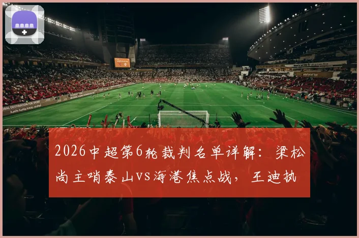 2026中超第6轮裁判名单详解：梁松尚主哨泰山vs海港焦点战，王迪执法国安客战浙江