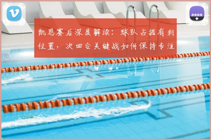 凯恩赛后深度解读:球队占据有利位置,次回合关键战如何保持专注锁定胜局
