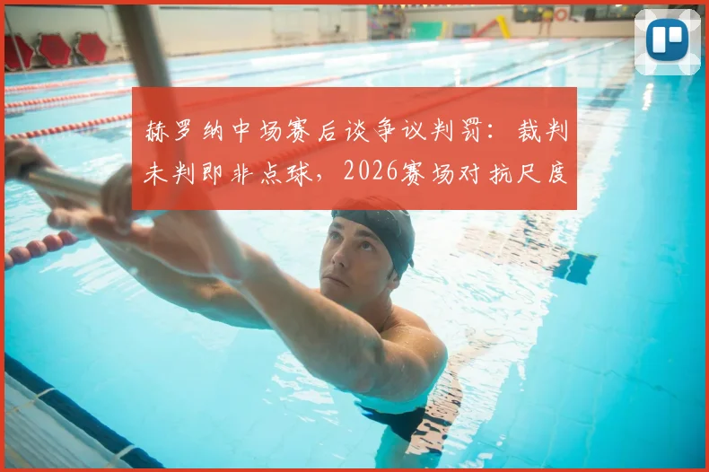赫罗纳中场赛后谈争议判罚:裁判未判即非点球,2026赛场对抗尺度引热议