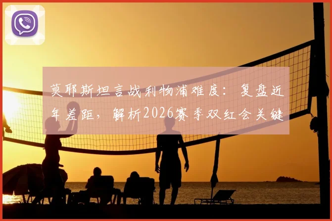 莫耶斯坦言战利物浦难度：复盘近年差距，解析2026赛季双红会关键看点