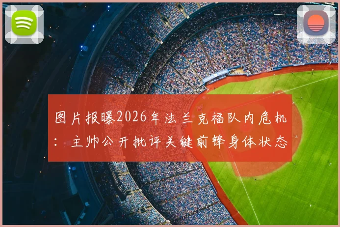 图片报曝2026年法兰克福队内危机：主帅公开批评关键前锋身体状态，高体脂率引更衣室震动，球迷担忧球队凝聚力