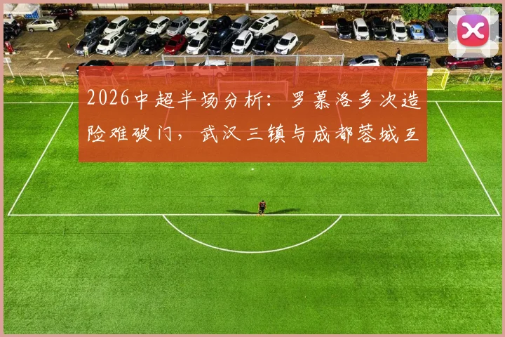 2026中超半场分析：罗慕洛多次造险难破门，武汉三镇与成都蓉城互交白卷，两队攻防问题浮现