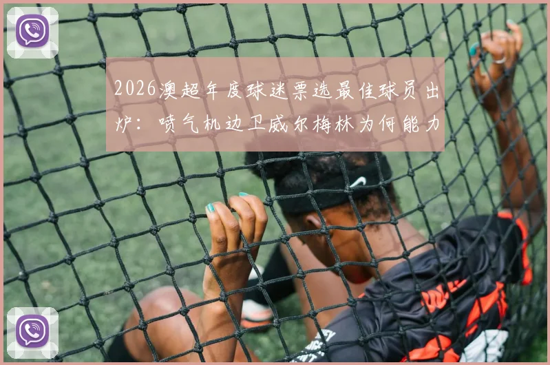 2026澳超年度球迷票选最佳球员出炉：喷气机边卫威尔梅林为何能力压群雄？揭秘球迷选择背后三大原因