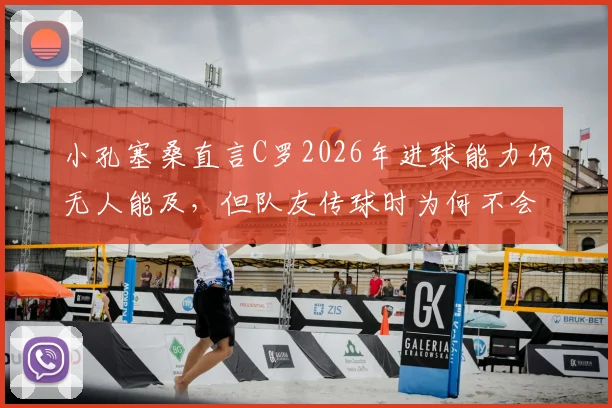 小孔塞桑直言C罗2026年进球能力仍无人能及，但队友传球时为何不会刻意找他？剖析现代足球战术演变
