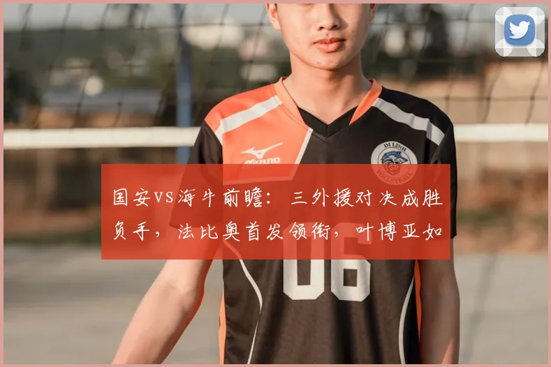国安vs海牛前瞻：三外援对决成胜负手，法比奥首发领衔，叶博亚如何后手出招？