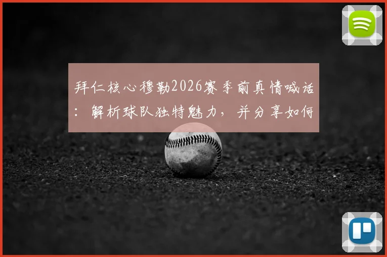 拜仁核心穆勒2026赛季前真情喊话：解析球队独特魅力，并分享如何为这支特别之师呐喊助威