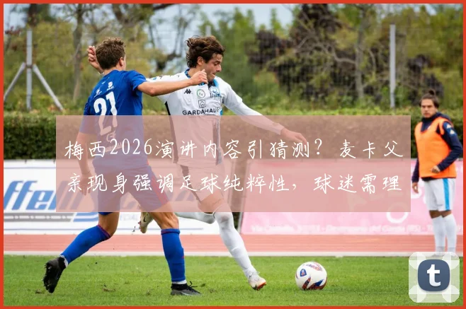 梅西2026演讲内容引猜测？麦卡父亲现身强调足球纯粹性，球迷需理性看待场外信息