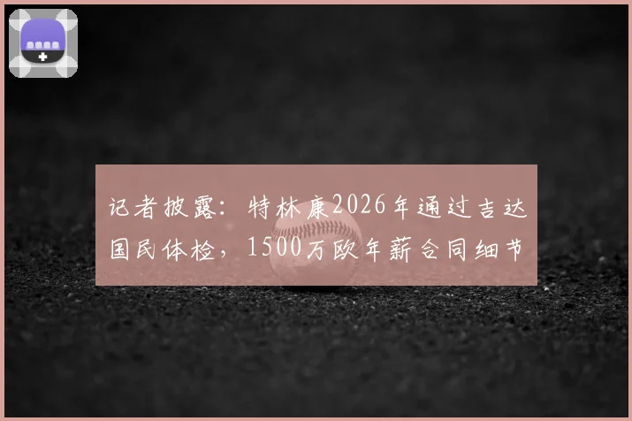 记者披露：特林康2026年通过吉达国民体检，1500万欧年薪合同细节曝光