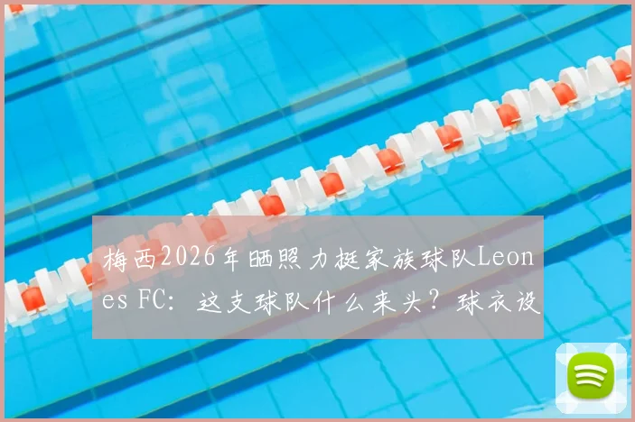 梅西2026年晒照力挺家族球队Leones FC：这支球队什么来头？球衣设计与梅西家人经营细节全揭秘
