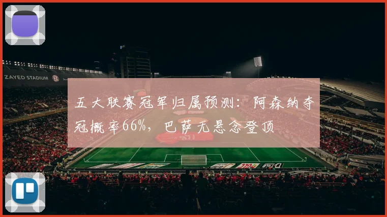 五大联赛冠军归属预测：阿森纳夺冠概率66%，巴萨无悬念登顶