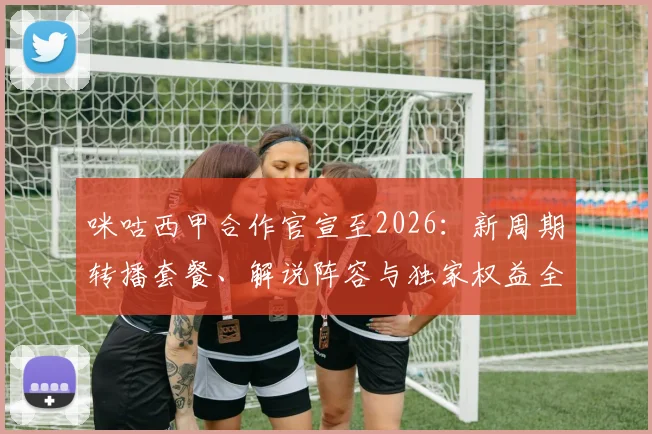 咪咕西甲合作官宣至2026：新周期转播套餐、解说阵容与独家权益全解读，球迷观赛指南
