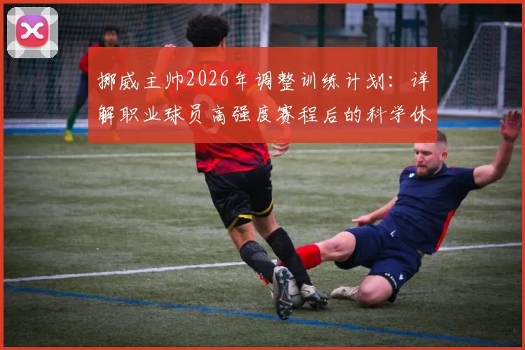 挪威主帅2026年调整训练计划:详解职业球员高强度赛程后的科学休息方案与恢复策略