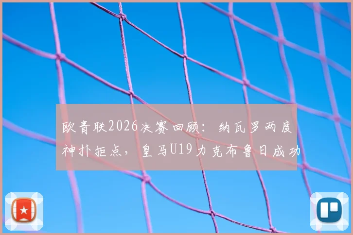 欧青联2026决赛回顾：纳瓦罗两度神扑拒点，皇马U19力克布鲁日成功卫冕，附点球大战全过程与阵容解析