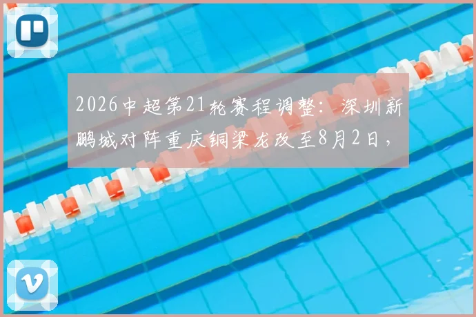 2026中超第21轮赛程调整：深圳新鹏城对阵重庆铜梁龙改至8月2日，购票指南与观赛攻略
