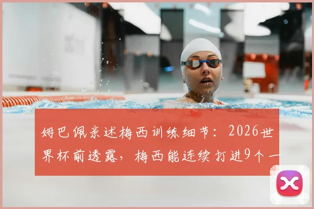 姆巴佩亲述梅西训练细节：2026世界杯前透露，梅西能连续打进9个一模一样的球，技术太不可思议