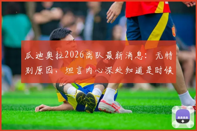 瓜迪奥拉2026离队最新消息：无特别原因，坦言内心深处知道是时候离开曼城，未来去向何方？