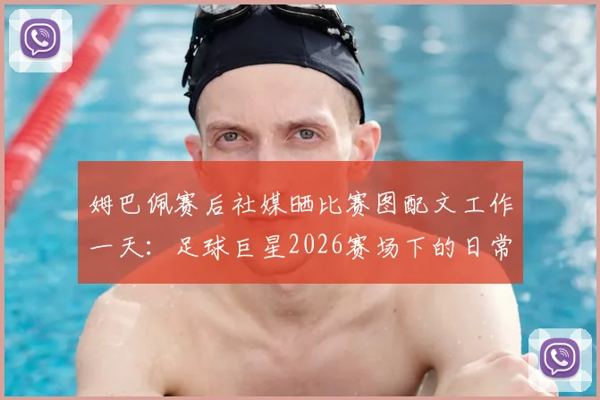 姆巴佩赛后社媒晒比赛图配文工作一天：足球巨星2026赛场下的日常与态度