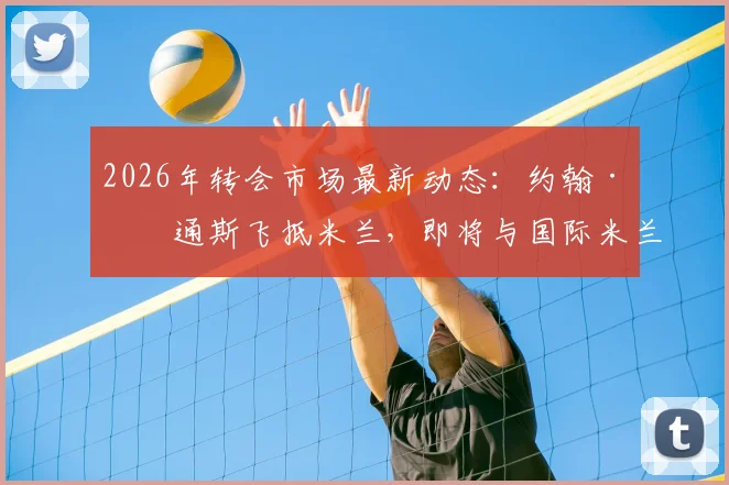 2026年转会市场最新动态：约翰·斯通斯飞抵米兰，即将与国际米兰完成签约流程