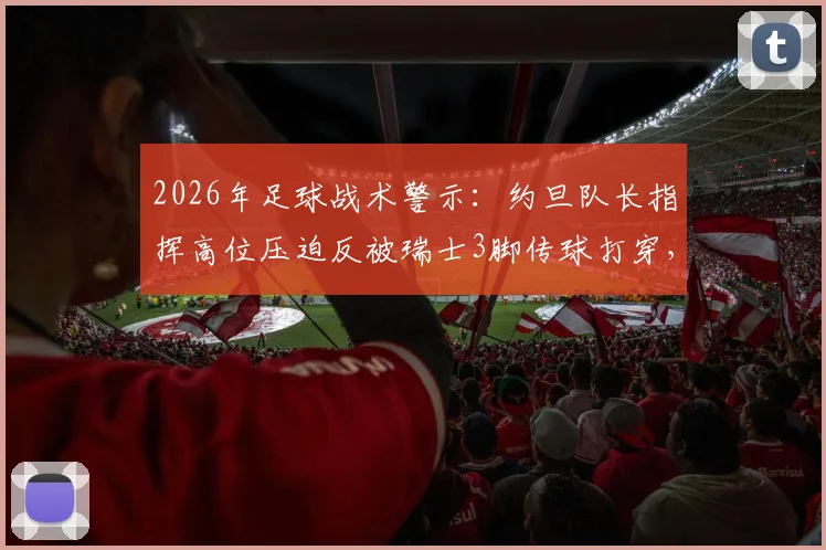 2026年足球战术警示：约旦队长指挥高位压迫反被瑞士3脚传球打穿，业余队必看攻防解析