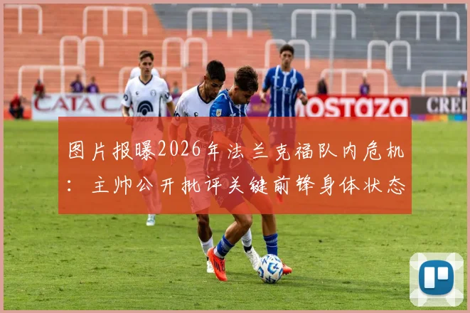 图片报曝2026年法兰克福队内危机：主帅公开批评关键前锋身体状态，高体脂率引更衣室震动，球迷担忧球队凝聚力