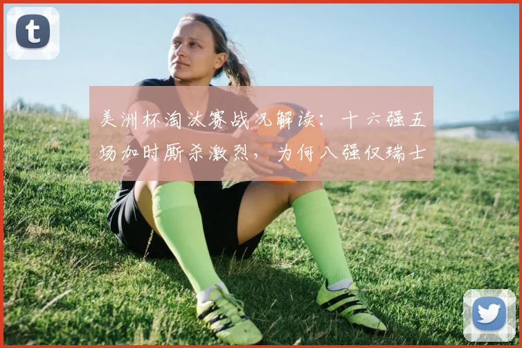 美洲杯淘汰赛战况解读:十六强五场加时厮杀激烈,为何八强仅瑞士哥伦比亚拖入加时?