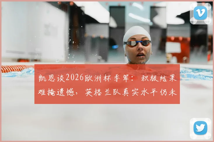凯恩谈2026欧洲杯季军：积极结果难掩遗憾，英格兰队真实水平仍未完全展现